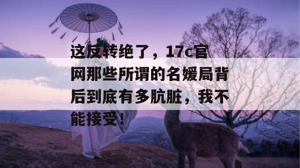 这反转绝了,17c官网那些所谓的名媛局背后到底有多肮脏,我不能接受! 这反转绝了,17c官网那些所谓的名媛局背后到底有多肮脏,我不能接受!
