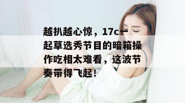 越扒越心惊,17c一起草选秀节目的暗箱操作吃相太难看,这波节奏带得飞起! 越扒越心惊,17c一起草选秀节目的暗箱操作吃相太难看,这波节奏带得飞起!