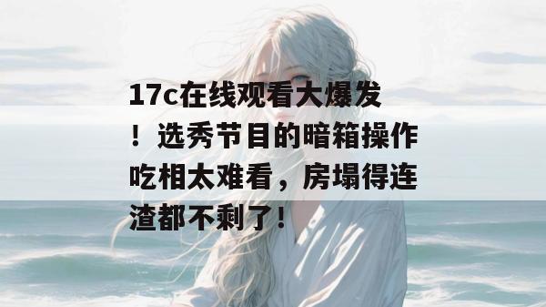 17c在线观看大爆发!选秀节目的暗箱操作吃相太难看,房塌得连渣都不剩了! 17c在线观看大爆发!选秀节目的暗箱操作吃相太难看,房塌得连渣都不剩了!