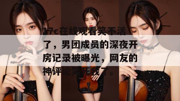 17c在线观看笑不活了，男团成员的深夜开房记录被曝光，网友的神评论笑死我了。