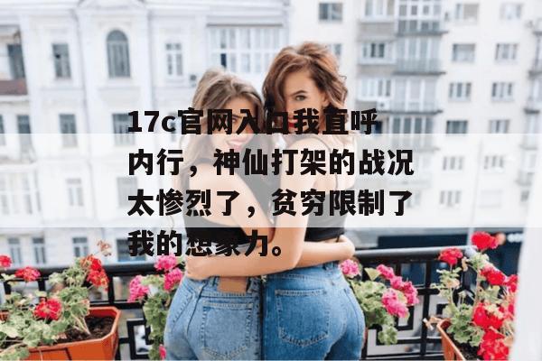17c官网入口我直呼内行，神仙打架的战况太惨烈了，贫穷限制了我的想象力。