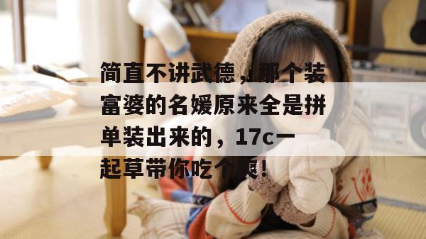 简直不讲武德，那个装富婆的名媛原来全是拼单装出来的，17c一起草带你吃个爽！